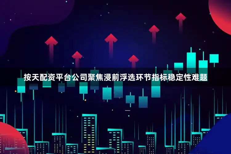 按天配资平台公司聚焦浸前浮选环节指标稳定性难题