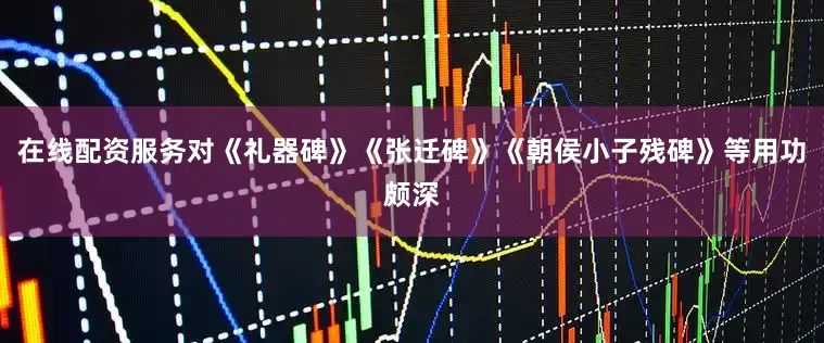 在线配资服务对《礼器碑》《张迁碑》《朝侯小子残碑》等用功颇深