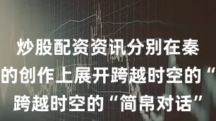 炒股配资资讯分别在秦简、汉简的创作上展开跨越时空的“简帛对话”