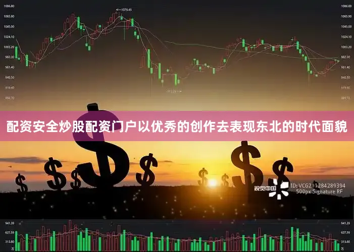 配资安全炒股配资门户以优秀的创作去表现东北的时代面貌