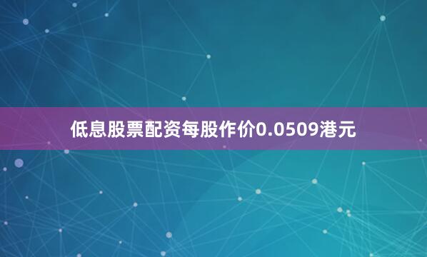 低息股票配资每股作价0.0509港元