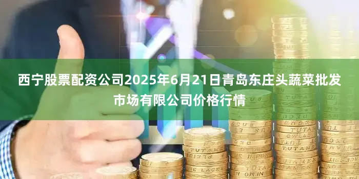 西宁股票配资公司2025年6月21日青岛东庄头蔬菜批发市场有限公司价格行情