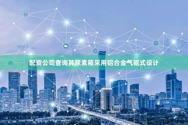配资公司查询其尿素箱采用铝合金气驱式设计