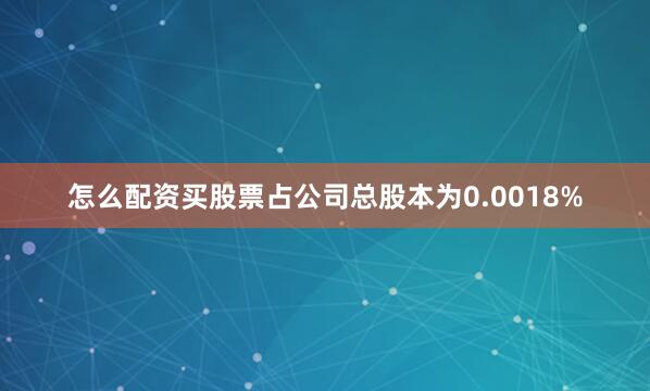 怎么配资买股票占公司总股本为0.0018%