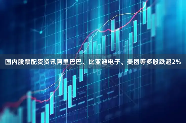 国内股票配资资讯阿里巴巴、比亚迪电子、美团等多股跌超2%