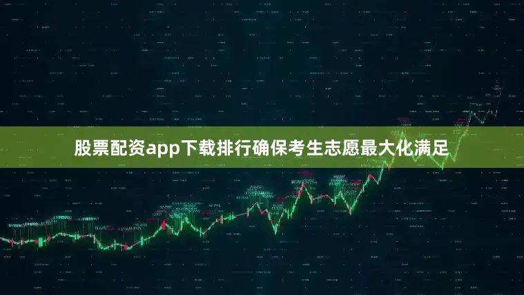 股票配资app下载排行确保考生志愿最大化满足