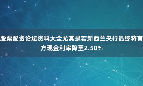 股票配资论坛资料大全尤其是若新西兰央行最终将官方现金利率降至2.50%