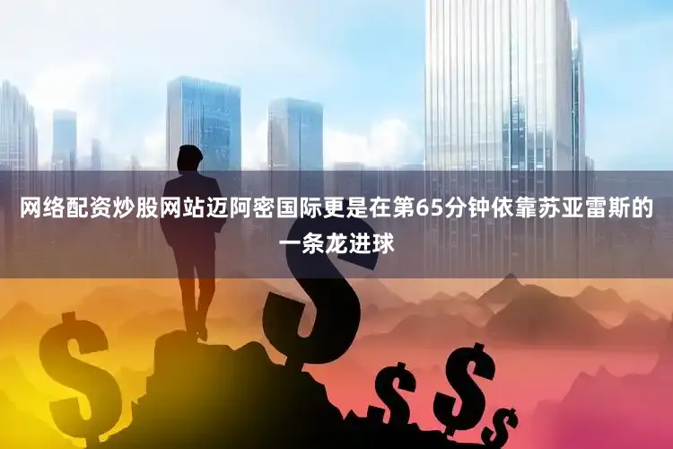 网络配资炒股网站迈阿密国际更是在第65分钟依靠苏亚雷斯的一条龙进球