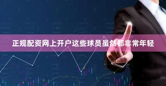 正规配资网上开户这些球员虽然都非常年轻