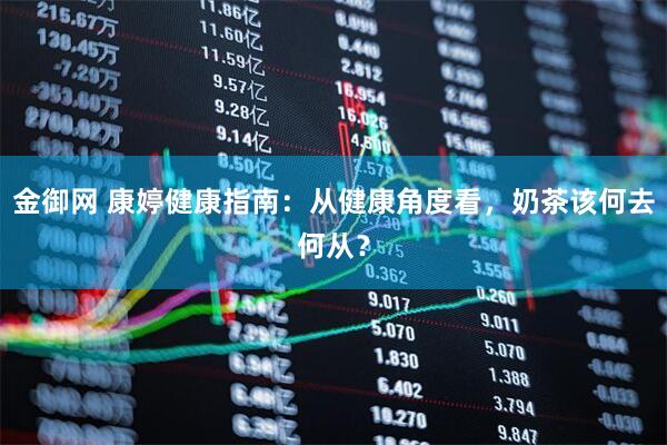 金御网 康婷健康指南:从健康角度看,奶茶该何去何从?