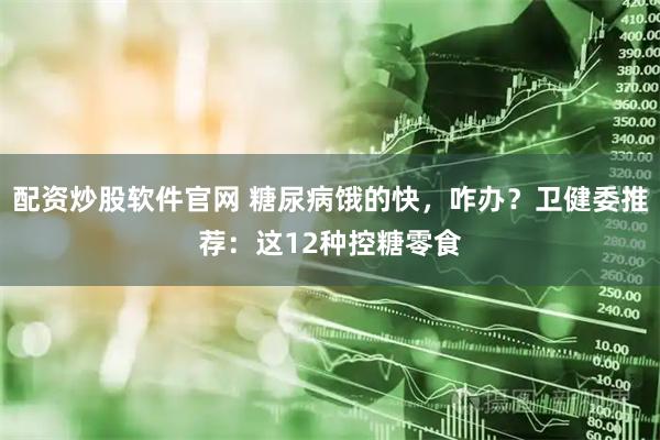 配资炒股软件官网 糖尿病饿的快，咋办？卫健委推荐：这12种控糖零食