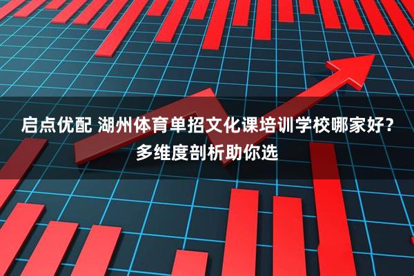 启点优配 湖州体育单招文化课培训学校哪家好？多维度剖析助你选