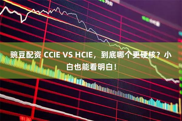 豌豆配资 CCIE VS HCIE，到底哪个更硬核？小白也能看明白！