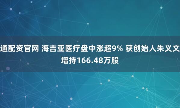 通配资官网 海吉亚医疗盘中涨超9% 获创始人朱义文增持166.48万股