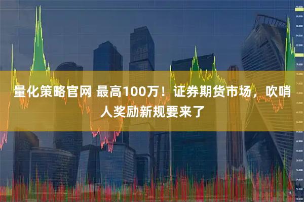 量化策略官网 最高100万！证券期货市场，吹哨人奖励新规要来了