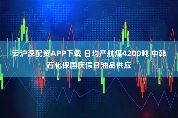 云沪深配资APP下载 日均产航煤4200吨 中韩石化保国庆假日油品供应