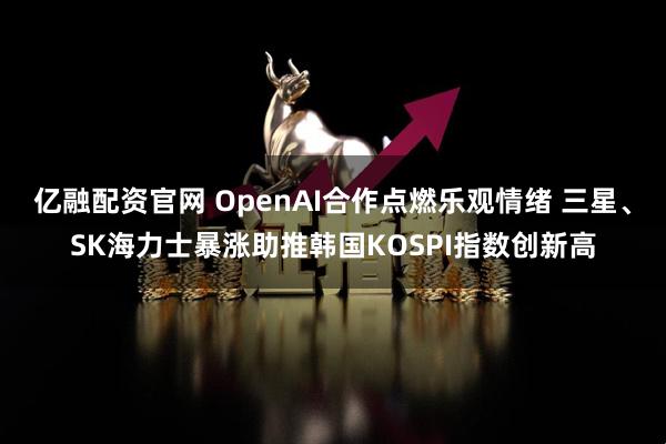 亿融配资官网 OpenAI合作点燃乐观情绪 三星、SK海力士暴涨助推韩国KOSPI指数创新高