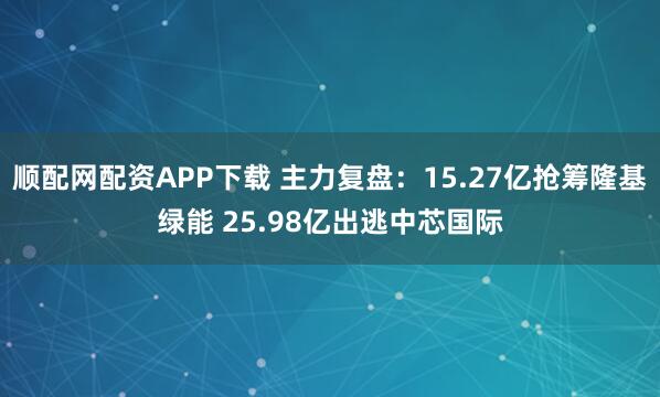 顺配网配资APP下载 主力复盘：15.27亿抢筹隆基绿能 25.98亿出逃中芯国际