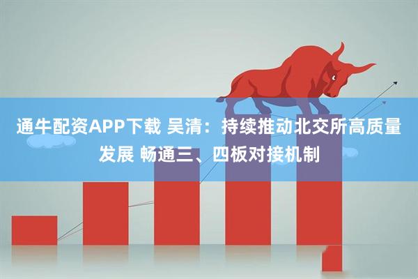 通牛配资APP下载 吴清：持续推动北交所高质量发展 畅通三、四板对接机制