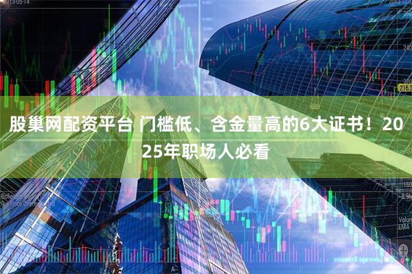股巢网配资平台 门槛低、含金量高的6大证书!2025年职场人必看