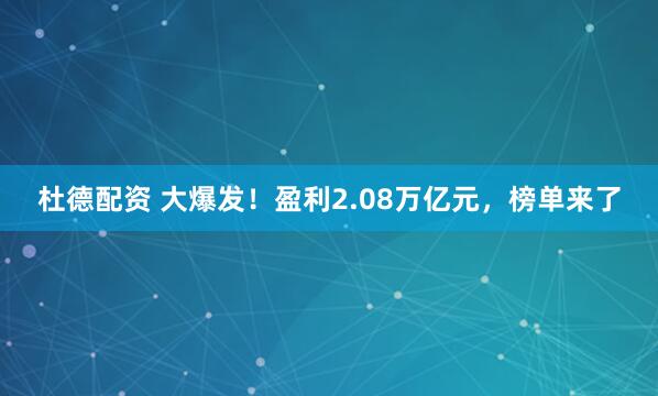 杜德配资 大爆发!盈利2.08万亿元,榜单来了