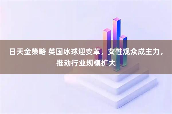 日天金策略 英国冰球迎变革，女性观众成主力，推动行业规模扩大
