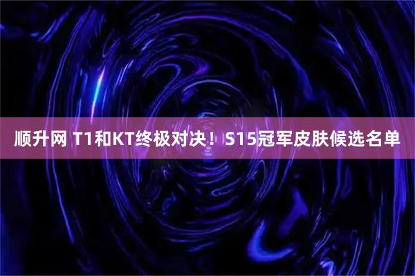 顺升网 T1和KT终极对决！S15冠军皮肤候选名单