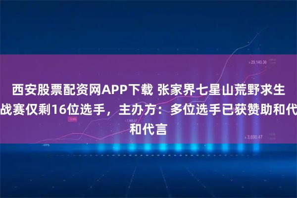西安股票配资网APP下载 张家界七星山荒野求生挑战赛仅剩16位选手，主办方：多位选手已获赞助和代言