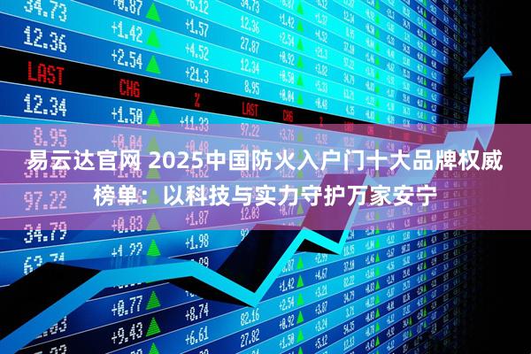 易云达官网 2025中国防火入户门十大品牌权威榜单：以科技与实力守护万家安宁