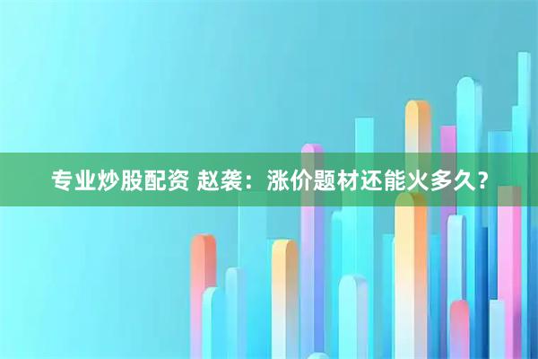 专业炒股配资 赵袭：涨价题材还能火多久？
