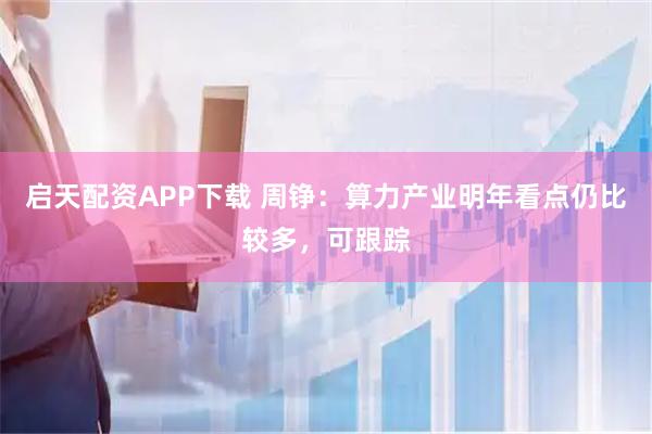 启天配资APP下载 周铮：算力产业明年看点仍比较多，可跟踪