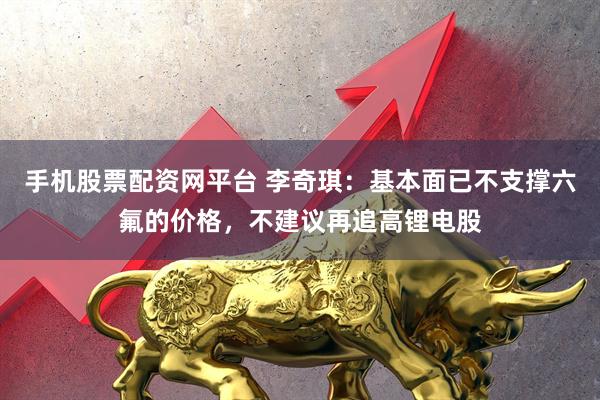 手机股票配资网平台 李奇琪：基本面已不支撑六氟的价格，不建议再追高锂电股
