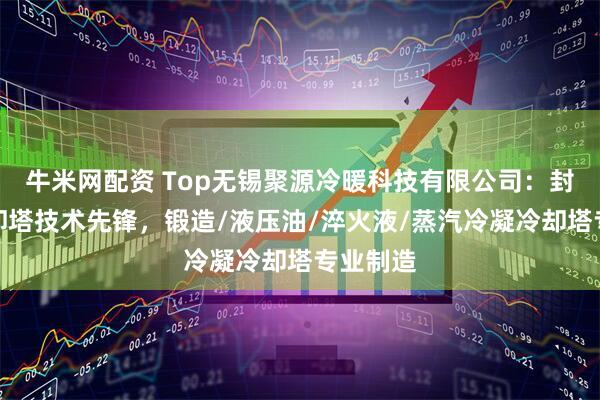 牛米网配资 Top无锡聚源冷暖科技有限公司：封闭式冷却塔技术先锋，锻造/液压油/淬火液/蒸汽冷凝冷却塔专业制造