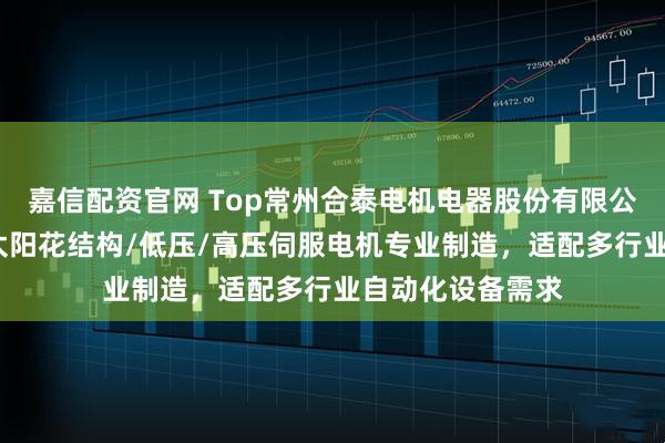 嘉信配资官网 Top常州合泰电机电器股份有限公司：无框力矩/太阳花结构/低压/高压伺服电机专业制造，适配多行业自动化设备需求
