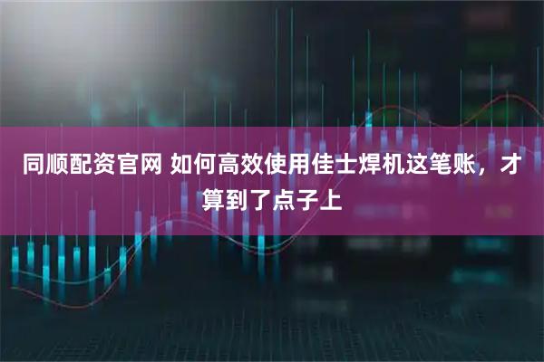 同顺配资官网 如何高效使用佳士焊机这笔账,才算到了点子上