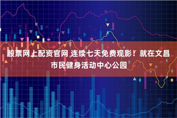 股票网上配资官网 连续七天免费观影！就在文昌市民健身活动中心公园