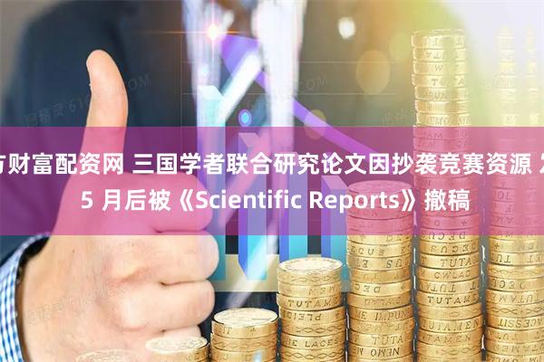 东方财富配资网 三国学者联合研究论文因抄袭竞赛资源 发表 5 月后被《Scientific Reports》撤稿