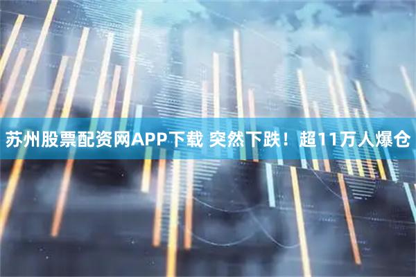 苏州股票配资网APP下载 突然下跌！超11万人爆仓