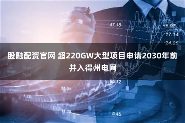 股融配资官网 超220GW大型项目申请2030年前并入得州电网