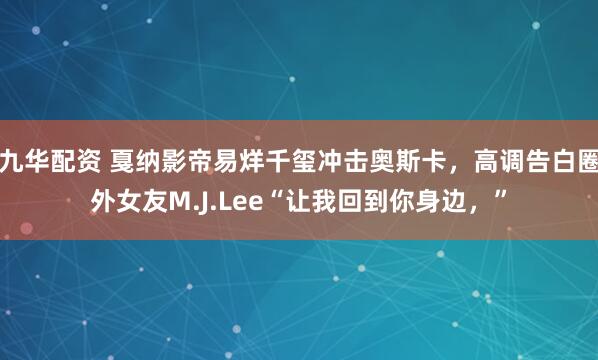 九华配资 戛纳影帝易烊千玺冲击奥斯卡，高调告白圈外女友M.J.Lee“让我回到你身边，”