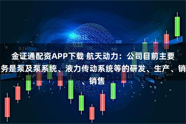 金证通配资APP下载 航天动力：公司目前主要业务是泵及泵系统、液力传动系统等的研发、生产、销售