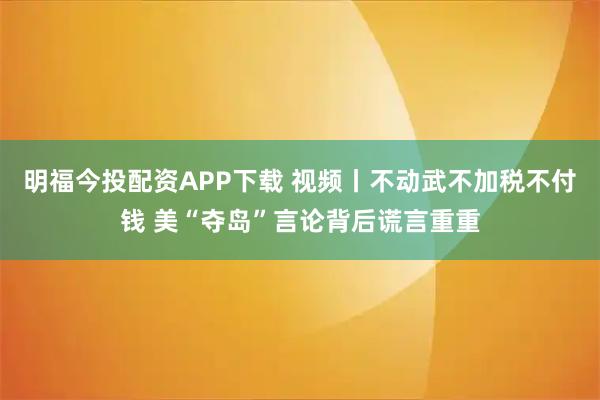 明福今投配资APP下载 视频丨不动武不加税不付钱 美“夺岛”言论背后谎言重重
