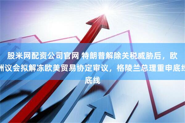 股米网配资公司官网 特朗普解除关税威胁后，欧洲议会拟解冻欧美贸易协定审议，格陵兰总理重申底线