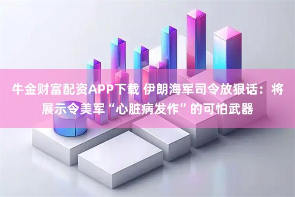 牛金财富配资APP下载 伊朗海军司令放狠话：将展示令美军“心脏病发作”的可怕武器