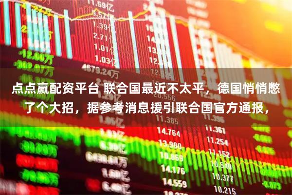点点赢配资平台 联合国最近不太平，德国悄悄憋了个大招，据参考消息援引联合国官方通报，