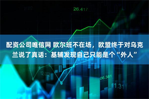 配资公司唯信网 欧尔班不在场，欧盟终于对乌克兰说了真话：基辅发现自己只能是个“外人”