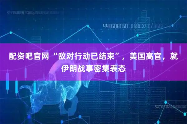 配资吧官网 “敌对行动已结束”，美国高官，就伊朗战事密集表态