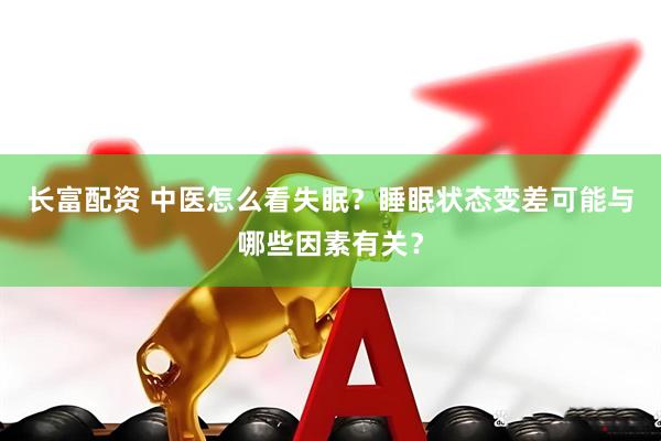 长富配资 中医怎么看失眠？睡眠状态变差可能与哪些因素有关？