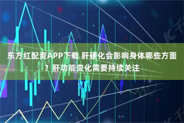 东方红配资APP下载 肝硬化会影响身体哪些方面？肝功能变化需要持续关注