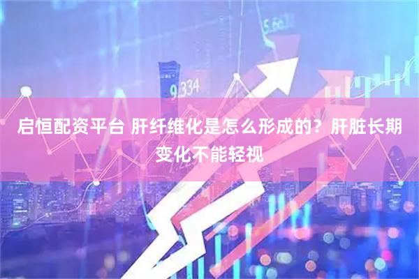 启恒配资平台 肝纤维化是怎么形成的？肝脏长期变化不能轻视